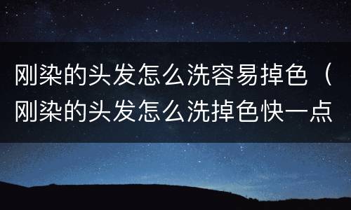 刚染的头发怎么洗容易掉色（刚染的头发怎么洗掉色快一点）