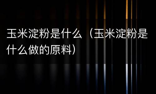 玉米淀粉是什么（玉米淀粉是什么做的原料）