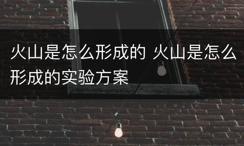 火山是怎么形成的 火山是怎么形成的实验方案