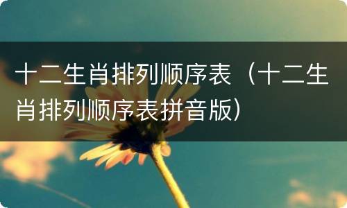 十二生肖排列顺序表（十二生肖排列顺序表拼音版）