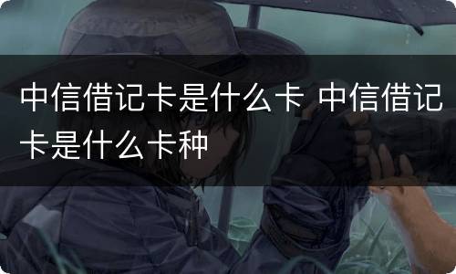 中信借记卡是什么卡 中信借记卡是什么卡种