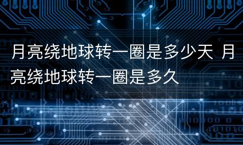 月亮绕地球转一圈是多少天 月亮绕地球转一圈是多久