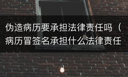 伪造病历要承担法律责任吗（病历冒签名承担什么法律责任）