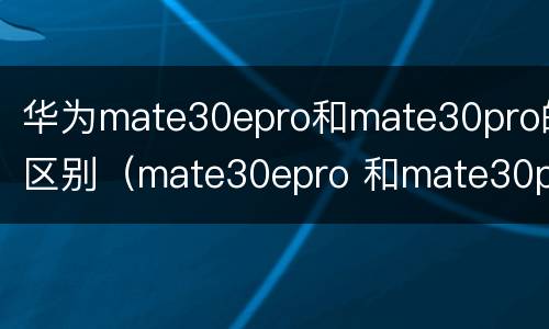 华为mate30epro和mate30pro的区别（mate30epro 和mate30pro区别）
