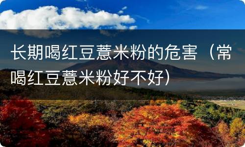 长期喝红豆薏米粉的危害（常喝红豆薏米粉好不好）