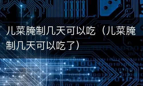 儿菜腌制几天可以吃（儿菜腌制几天可以吃了）