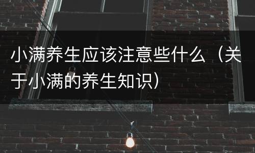 小满养生应该注意些什么（关于小满的养生知识）