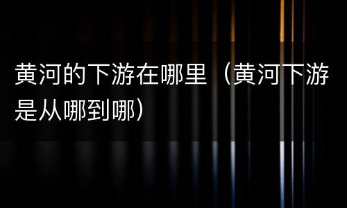 黄河的下游在哪里（黄河下游是从哪到哪）