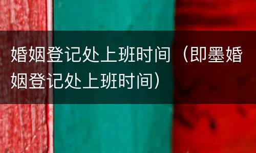 婚姻登记处上班时间（即墨婚姻登记处上班时间）