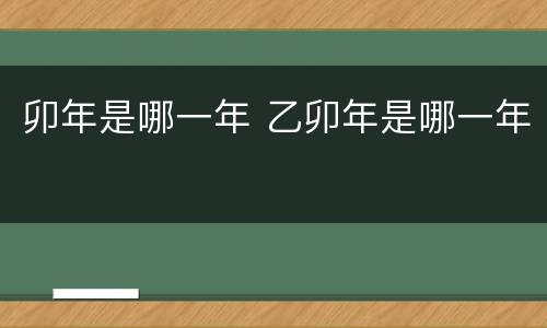 卯年是哪一年 乙卯年是哪一年
