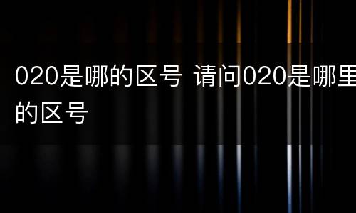 020是哪的区号 请问020是哪里的区号