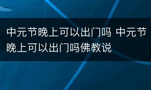 中元节晚上可以出门吗 中元节晚上可以出门吗佛教说