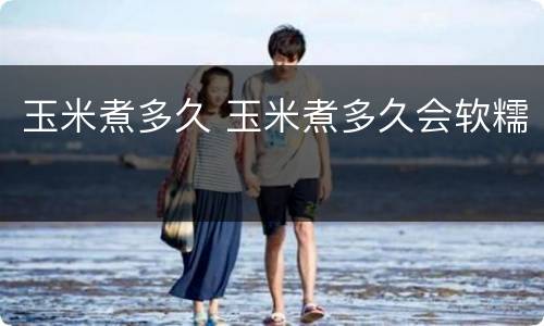 玉米煮多久 玉米煮多久会软糯