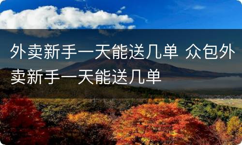 外卖新手一天能送几单 众包外卖新手一天能送几单