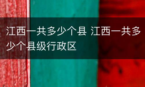 江西一共多少个县 江西一共多少个县级行政区