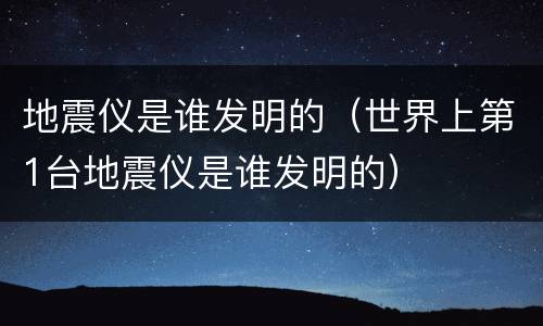 地震仪是谁发明的（世界上第1台地震仪是谁发明的）