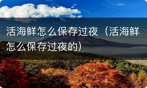 活海鲜怎么保存过夜（活海鲜怎么保存过夜的）