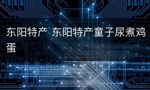东阳特产 东阳特产童子尿煮鸡蛋