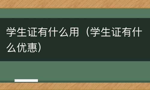 学生证有什么用（学生证有什么优惠）