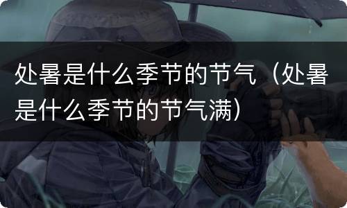 处暑是什么季节的节气（处暑是什么季节的节气满）