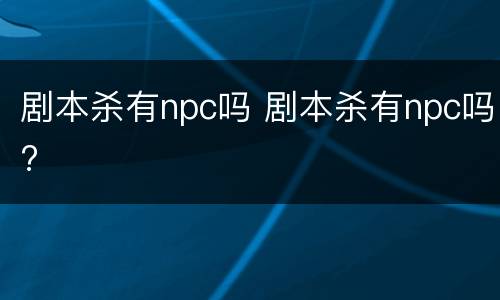 剧本杀有npc吗 剧本杀有npc吗?