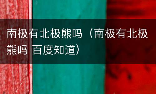 南极有北极熊吗（南极有北极熊吗 百度知道）