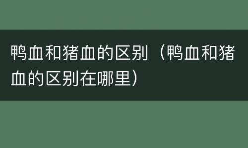 鸭血和猪血的区别（鸭血和猪血的区别在哪里）
