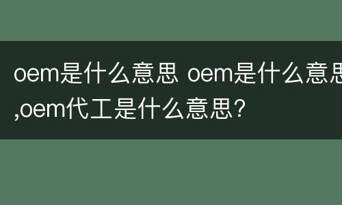 oem是什么意思 oem是什么意思,oem代工是什么意思?