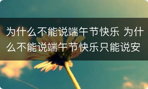 为什么不能说端午节快乐 为什么不能说端午节快乐只能说安康