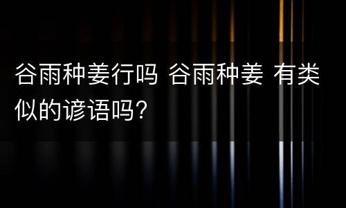 谷雨种姜行吗 谷雨种姜 有类似的谚语吗?