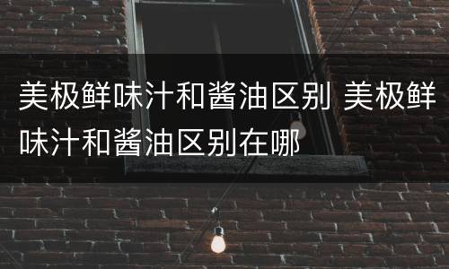 美极鲜味汁和酱油区别 美极鲜味汁和酱油区别在哪
