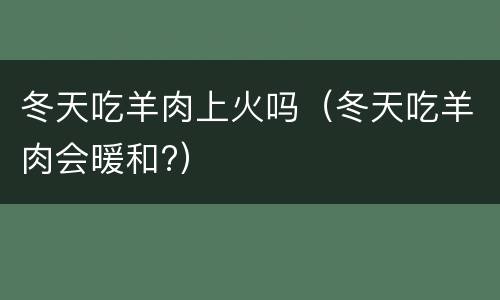 冬天吃羊肉上火吗（冬天吃羊肉会暖和?）