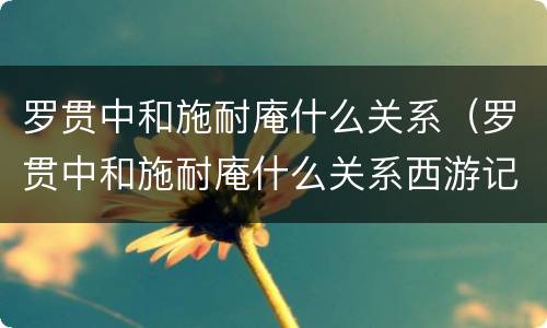 罗贯中和施耐庵什么关系（罗贯中和施耐庵什么关系西游记）