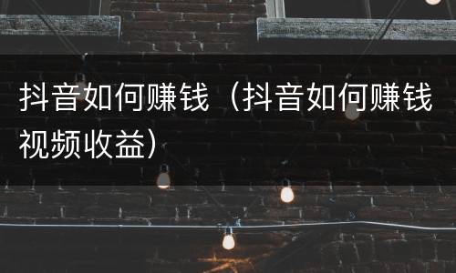 抖音如何赚钱（抖音如何赚钱视频收益）