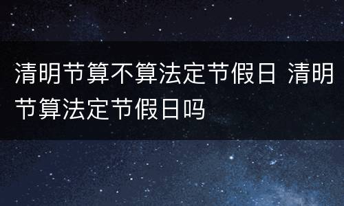 清明节算不算法定节假日 清明节算法定节假日吗