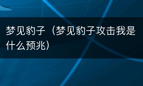 梦见豹子（梦见豹子攻击我是什么预兆）