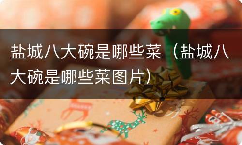 盐城八大碗是哪些菜（盐城八大碗是哪些菜图片）