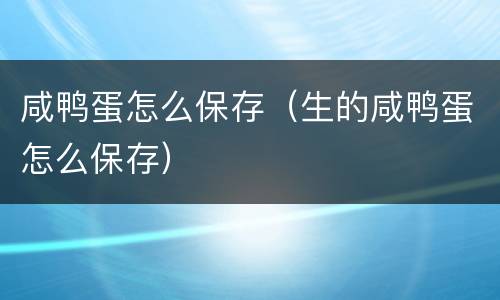 咸鸭蛋怎么保存（生的咸鸭蛋怎么保存）