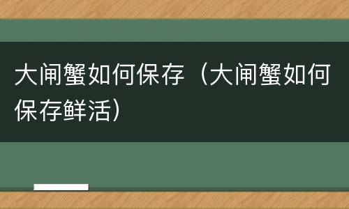 大闸蟹如何保存（大闸蟹如何保存鲜活）