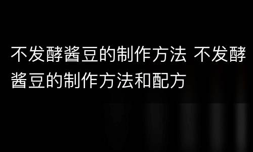 不发酵酱豆的制作方法 不发酵酱豆的制作方法和配方