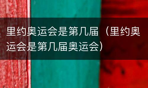 里约奥运会是第几届（里约奥运会是第几届奥运会）