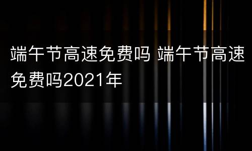 端午节高速免费吗 端午节高速免费吗2021年