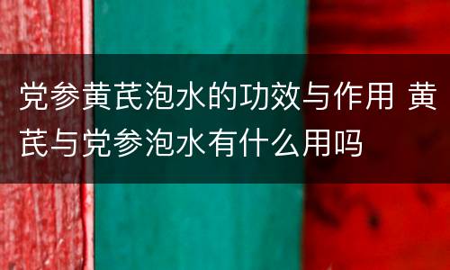 党参黄芪泡水的功效与作用 黄芪与党参泡水有什么用吗