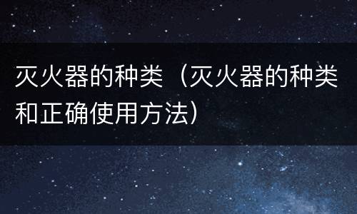 灭火器的种类（灭火器的种类和正确使用方法）