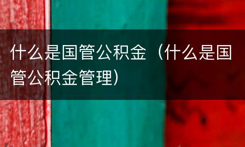 什么是国管公积金（什么是国管公积金管理）