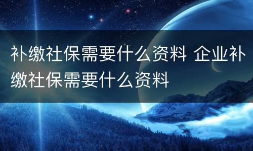 补缴社保需要什么资料 企业补缴社保需要什么资料