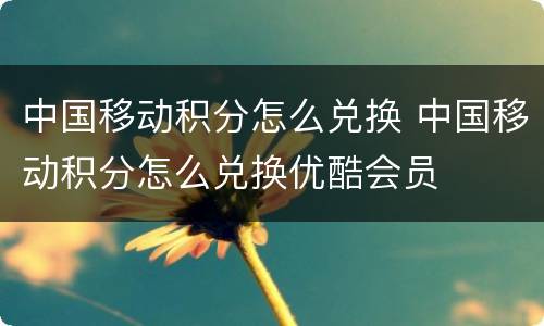 中国移动积分怎么兑换 中国移动积分怎么兑换优酷会员
