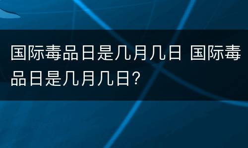 国际毒品日是几月几日 国际毒品日是几月几日?