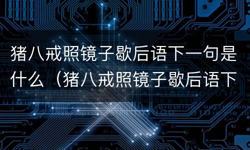猪八戒照镜子歇后语下一句是什么（猪八戒照镜子歇后语下一句是什么意思）