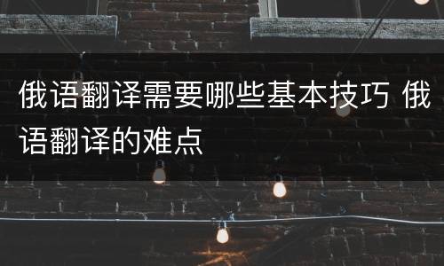 俄语翻译需要哪些基本技巧 俄语翻译的难点